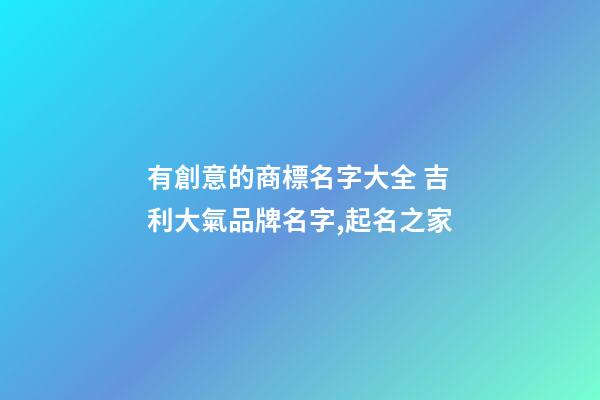 有創意的商標名字大全 吉利大氣品牌名字,起名之家-第1張-商標起名-玄機派
